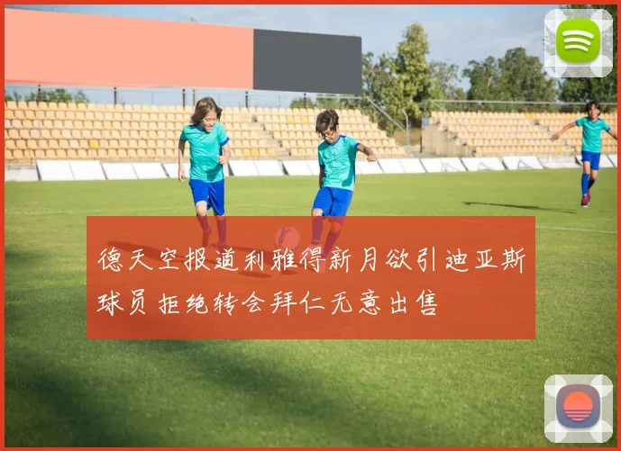德天空报道利雅得新月欲引迪亚斯球员拒绝转会拜仁无意出售