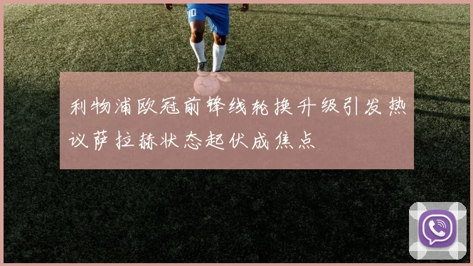 利物浦欧冠前锋线轮换升级引发热议萨拉赫状态起伏成焦点